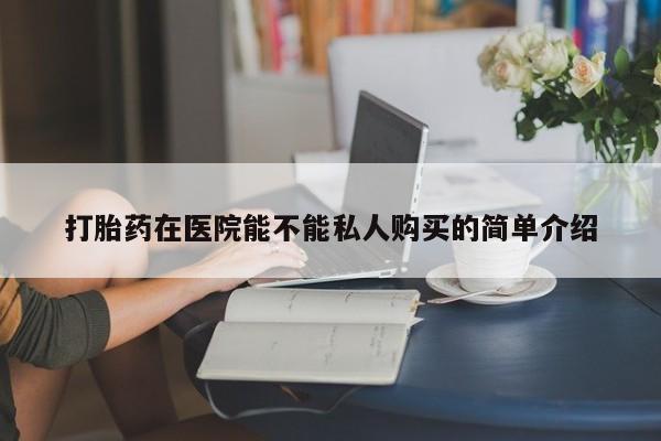 打胎药私人店药店打胎药在医院能不能私人购买的简单介绍
