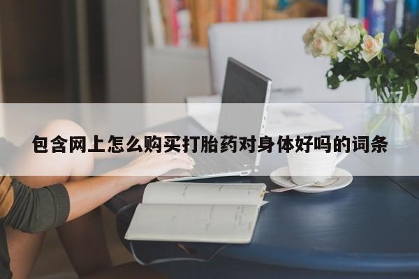 打胎药私人店药店包含网上怎么购买打胎药对身体好吗的词条