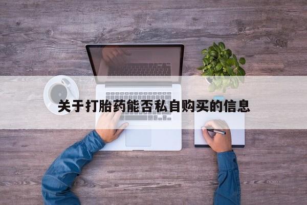 打胎药私人店药店关于打胎药能否私自购买的信息