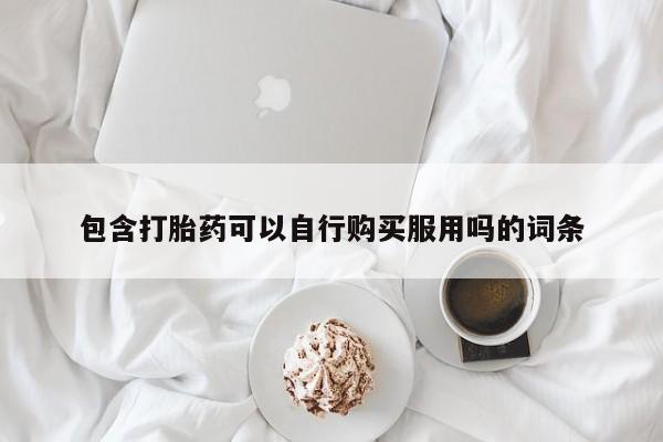 打胎药私人店药店包含打胎药可以自行购买服用吗的词条