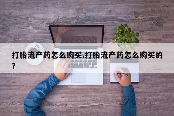 打胎药私人店药店打胎流产药怎么购买.打胎流产药怎么购买的？
